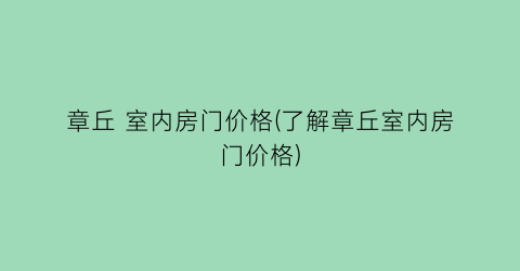 章丘 室内房门价格(了解章丘室内房门价格)
